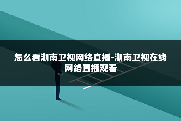 怎么看湖南卫视网络直播-湖南卫视在线网络直播观看