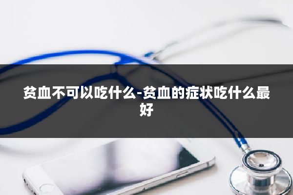 贫血不可以吃什么-贫血的症状吃什么最好