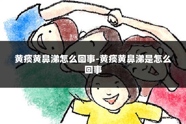 黄痰黄鼻涕怎么回事-黄痰黄鼻涕是怎么回事