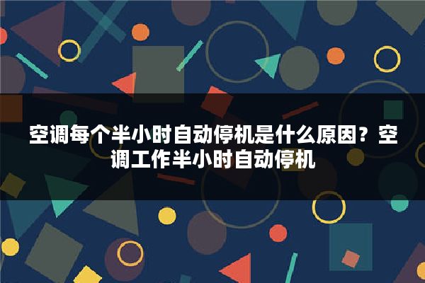 空调每个半小时自动停机是什么原因?空调工作半小时自动停机