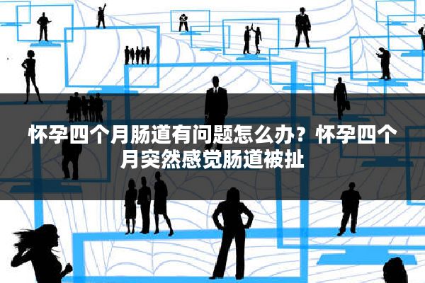 怀孕四个月肠道有问题怎么办？怀孕四个月突然感觉肠道被扯