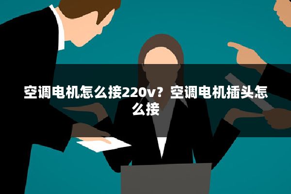 空调电机怎么接220v？空调电机插头怎么接