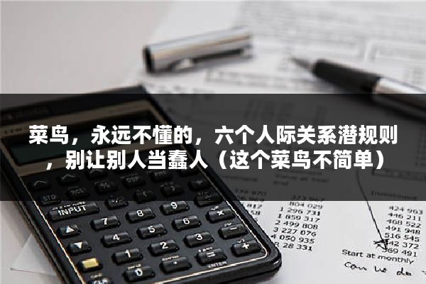 菜鸟，永远不懂的，六个人际关系潜规则，别让别人当蠢人（这个菜鸟不简单）
