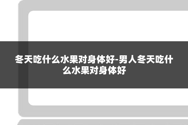 冬天吃什么水果对身体好-男人冬天吃什么水果对身体好