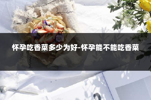 怀孕吃香菜多少为好-怀孕能不能吃香菜