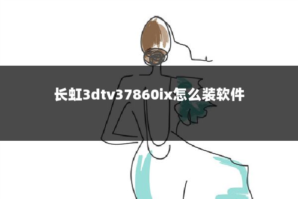 长虹3dtv37860ix怎么装软件