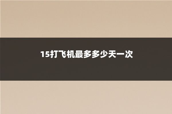 15打飞机最多多少天一次