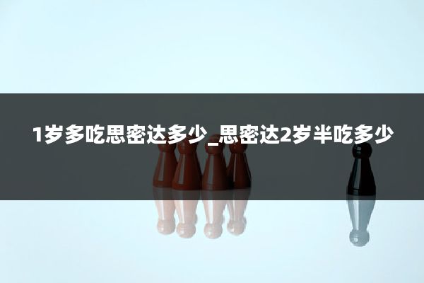 1岁多吃思密达多少_思密达2岁半吃多少