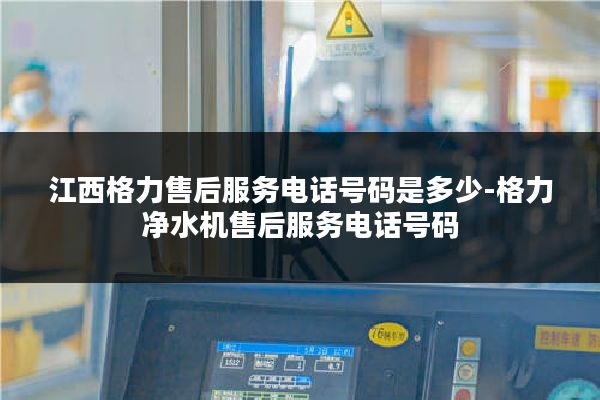 江西格力售后服务电话号码是多少-格力净水机售后服务电话号码