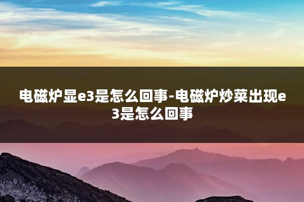 电磁炉显e3是怎么回事-电磁炉炒菜出现e3是怎么回事