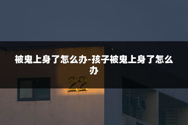 被鬼上身了怎么办-孩子被鬼上身了怎么办