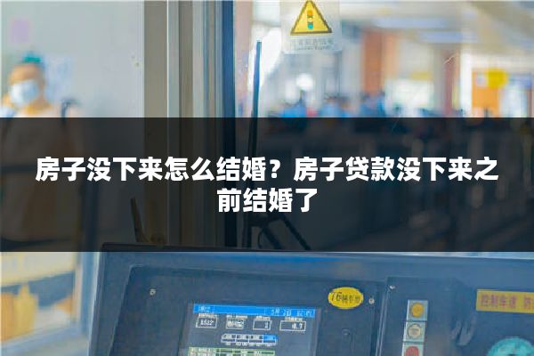 房子没下来怎么结婚?房子贷款没下来之前结婚了