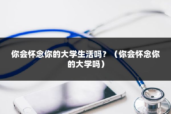 你会怀念你的大学生活吗？（你会怀念你的大学吗）