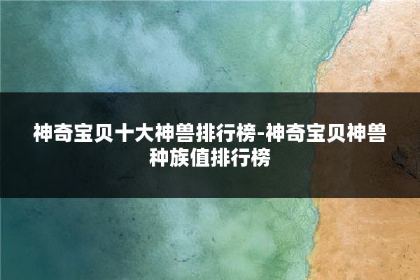 神奇宝贝十大神兽排行榜-神奇宝贝神兽种族值排行榜