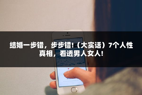 结婚一步错，步步错!（大实话）7个人性真相，看透男人女人!
