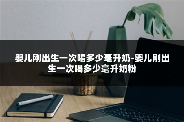 婴儿刚出生一次喝多少毫升奶-婴儿刚出生一次喝多少毫升奶粉