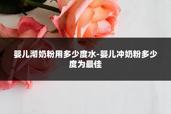 婴儿沏奶粉用多少度水-婴儿冲奶粉多少度为最佳