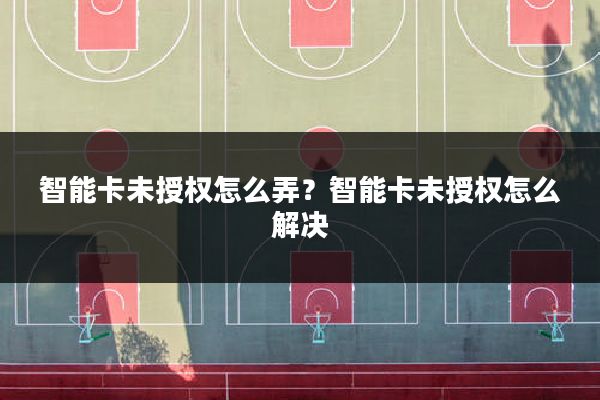 智能卡未授权怎么弄?智能卡未授权怎么解决