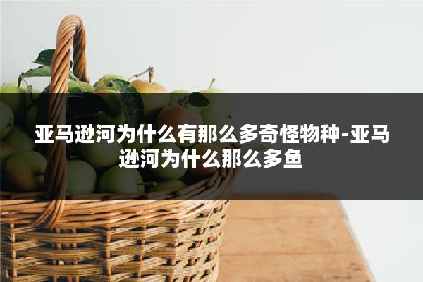 亚马逊河为什么有那么多奇怪物种-亚马逊河为什么那么多鱼
