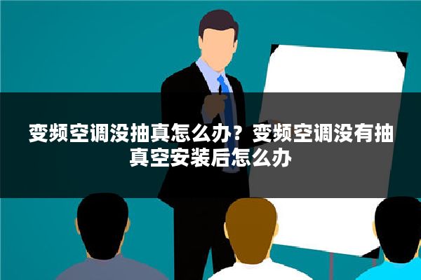 变频空调没抽真怎么办?变频空调没有抽真空安装后怎么办