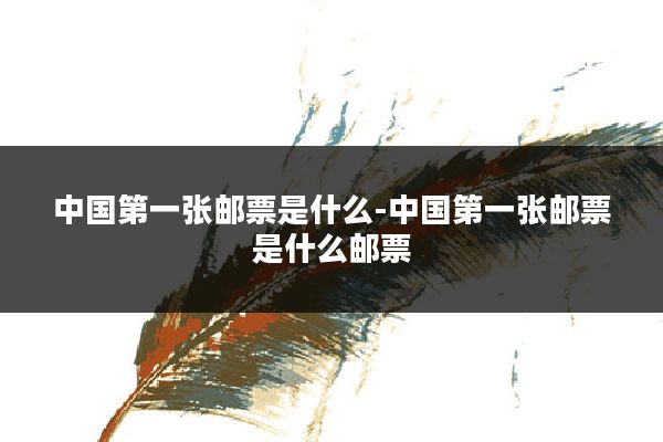 中国第一张邮票是什么-中国第一张邮票是什么邮票