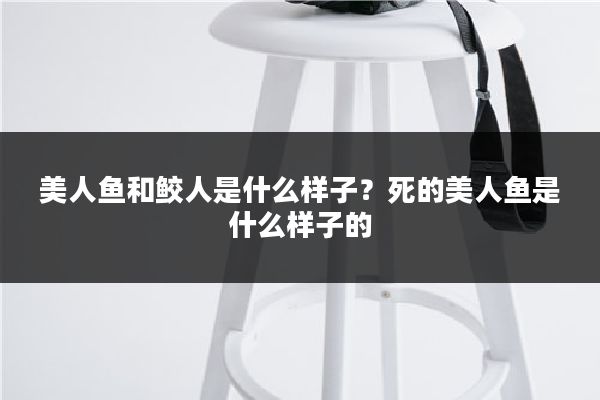 美人鱼和鲛人是什么样子？死的美人鱼是什么样子的