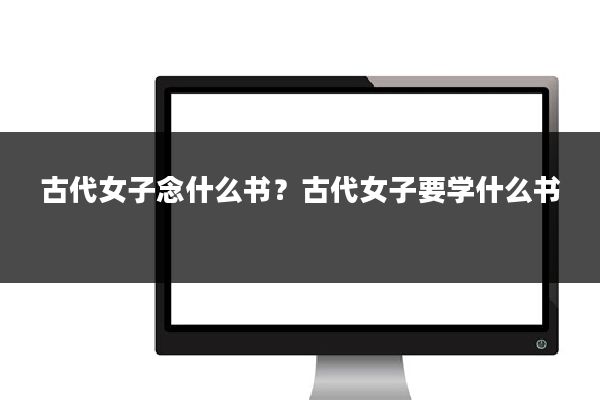 古代女子念什么书？古代女子要学什么书