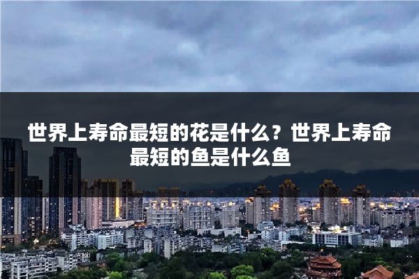 世界上寿命最短的花是什么？世界上寿命最短的鱼是什么鱼