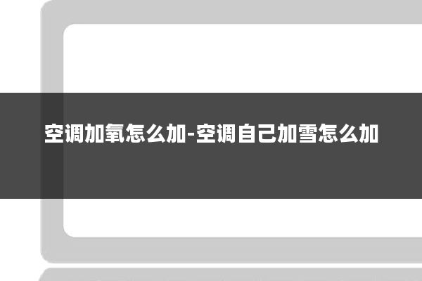 空调加氧怎么加-空调自己加雪怎么加