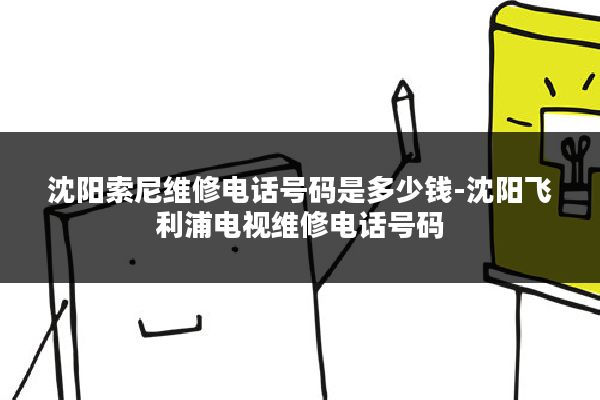 沈阳索尼维修电话号码是多少钱-沈阳飞利浦电视维修电话号码