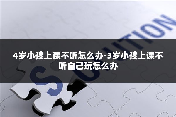 4岁小孩上课不听怎么办-3岁小孩上课不听自己玩怎么办