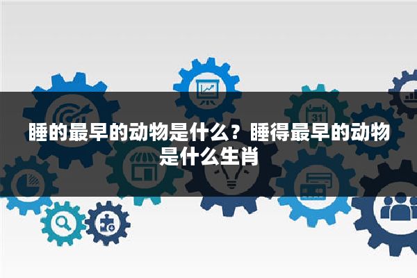 睡的最早的动物是什么?睡得最早的动物是什么生肖