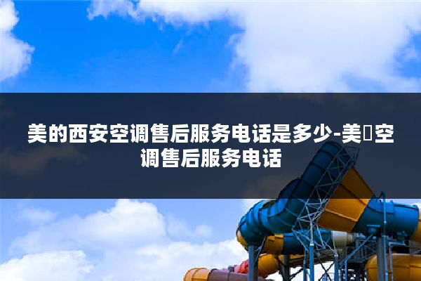 美的西安空调售后服务电话是多少-美旳空调售后服务电话