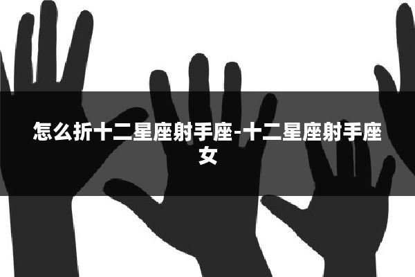 怎么折十二星座射手座-十二星座射手座女