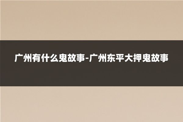 广州有什么鬼故事-广州东平大押鬼故事