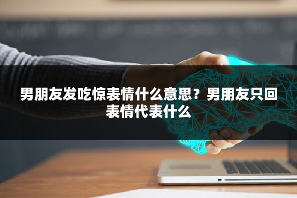 男朋友发吃惊表情什么意思？男朋友只回表情代表什么