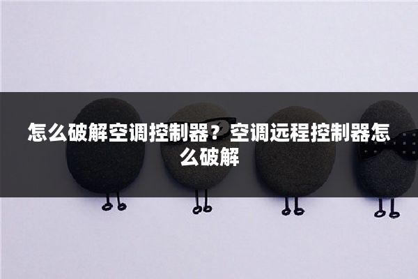 怎么破解空调控制器?空调远程控制器怎么破解