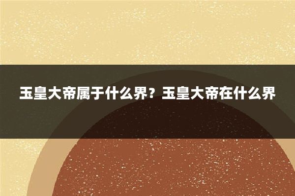 玉皇大帝属于什么界?玉皇大帝在什么界