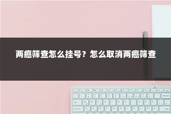两癌筛查怎么挂号？怎么取消两癌筛查