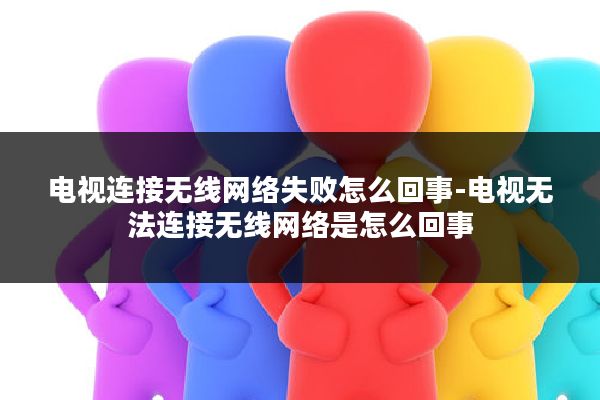 电视连接无线网络失败怎么回事-电视无法连接无线网络是怎么回事