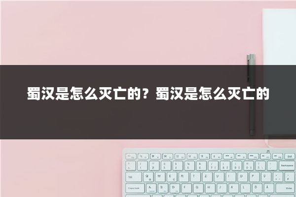 蜀汉是怎么灭亡的？蜀汉是怎么灭亡的