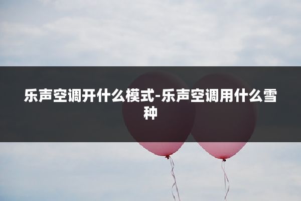 乐声空调开什么模式-乐声空调用什么雪种