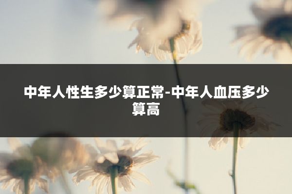 中年人性生多少算正常-中年人血压多少算高