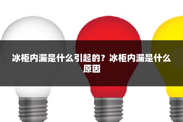 冰柜内漏是什么引起的?冰柜内漏是什么原因
