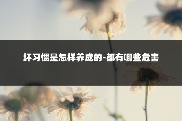 坏习惯是怎样养成的-都有哪些危害