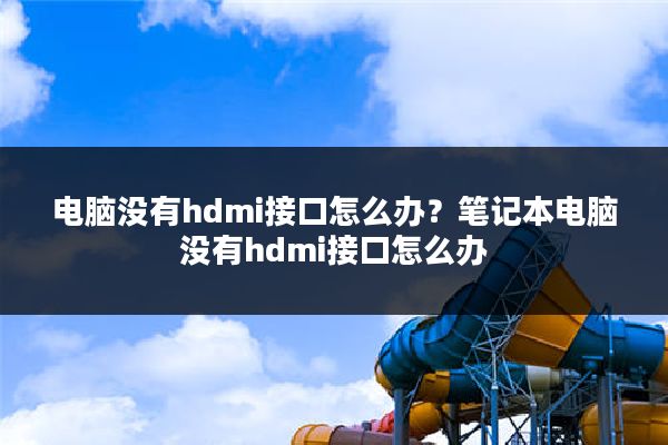 电脑没有hdmi接口怎么办?笔记本电脑没有hdmi接口怎么办