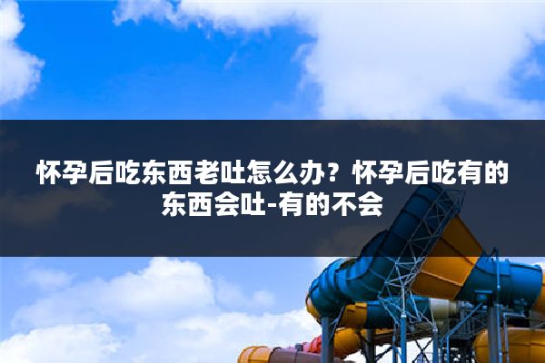 怀孕后吃东西老吐怎么办？怀孕后吃有的东西会吐-有的不会