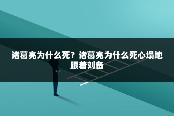 诸葛亮为什么死？诸葛亮为什么死心塌地跟着刘备