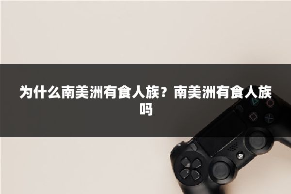 为什么南美洲有食人族？南美洲有食人族吗