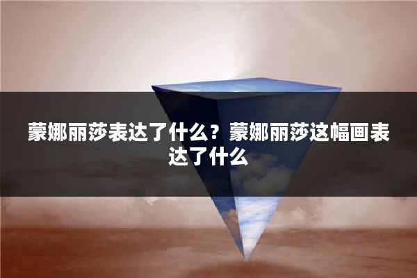 蒙娜丽莎表达了什么？蒙娜丽莎这幅画表达了什么